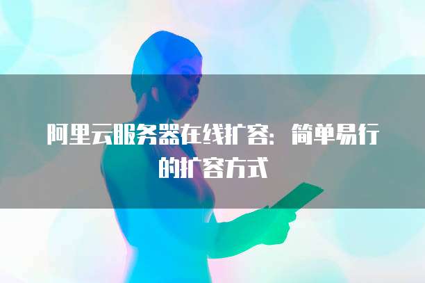 阿里云服务器在线扩容：简单易行的扩容方式