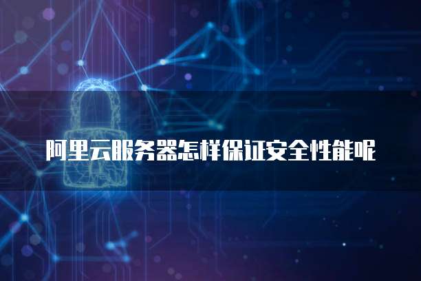 阿里云服务器怎样保证安全性能呢