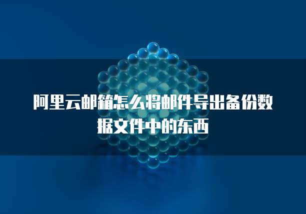 阿里云邮箱怎么将邮件导出备份数据文件中的东西