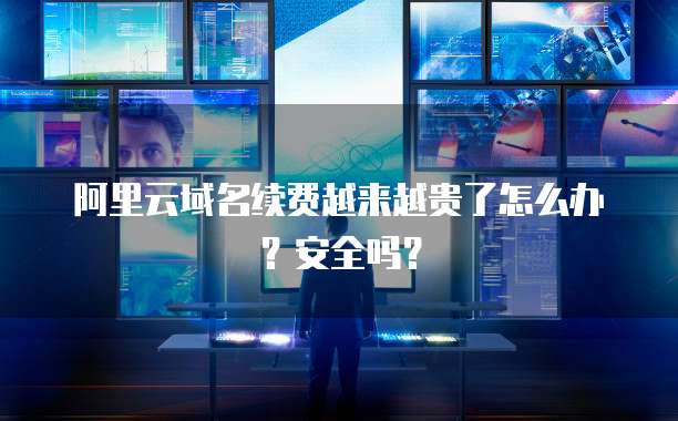 阿里云域名续费越来越贵了怎么办?安全吗?