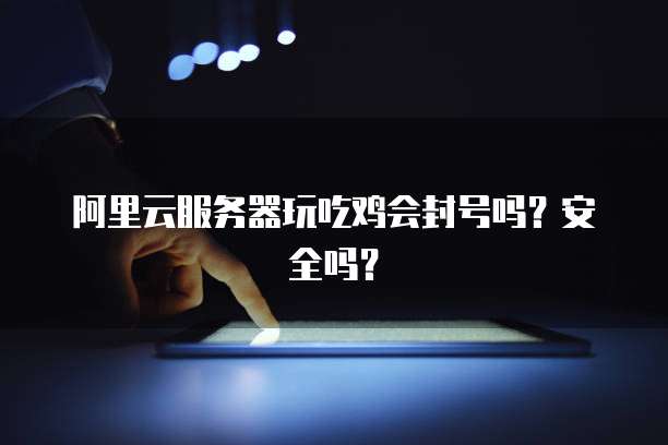 阿里云服务器玩吃鸡会封号吗？安全吗？