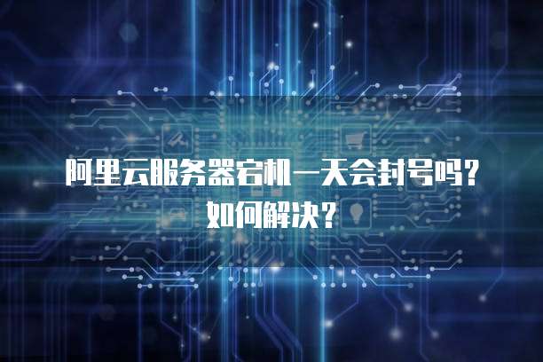 阿里云服务器宕机一天会封号吗?如何解决?