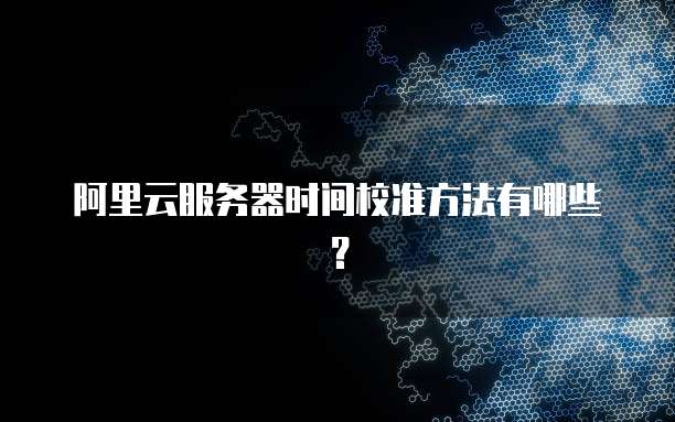 阿里云服务器时间校准方法有哪些?