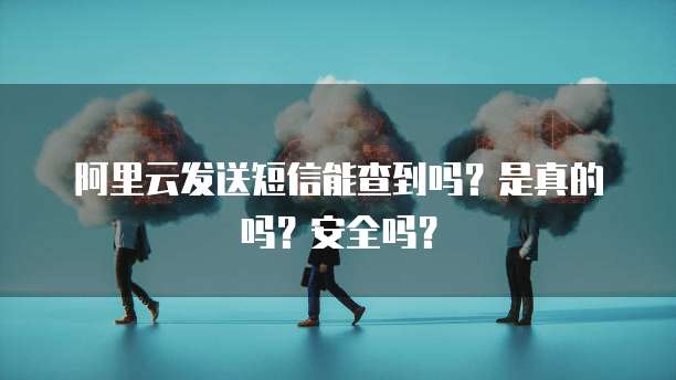 阿里云发送短信能查到吗?是真的吗?安全吗?