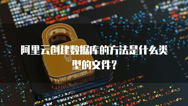 阿里云创建数据库的方法是什么类型的文件?