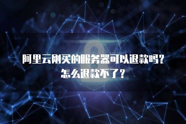 阿里云刚买的服务器可以退款吗?怎么退款不了?