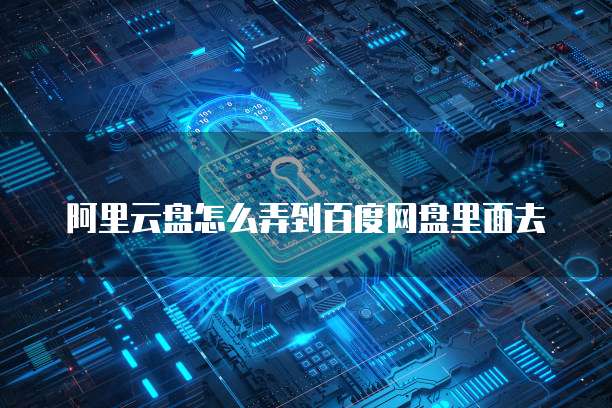 阿里云盘怎么弄到百度网盘里面去