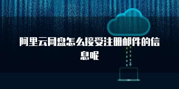 阿里云网盘怎么接受注册邮件的信息呢