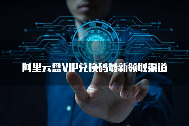 阿里云盘VIP兑换码最新领取渠道