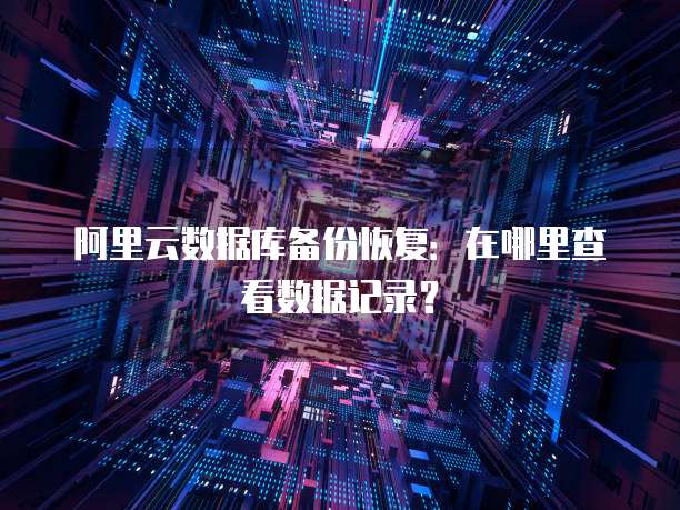 阿里云数据库备份恢复:在哪里查看数据记录?