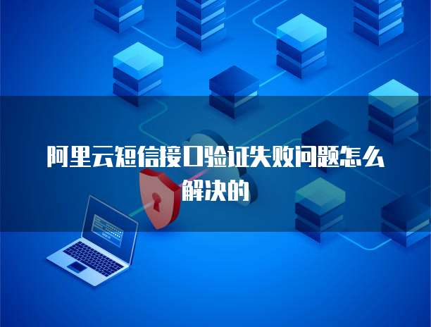 阿里云短信接口验证失败问题怎么解决的