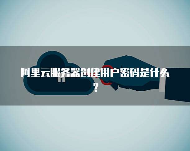 阿里云服务器创建用户密码是什么?
