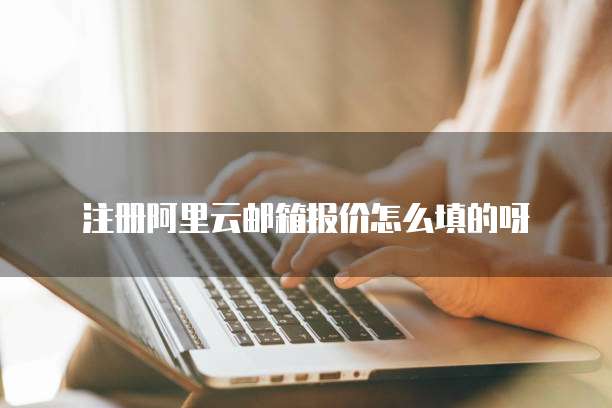 注册阿里云邮箱报价怎么填的呀