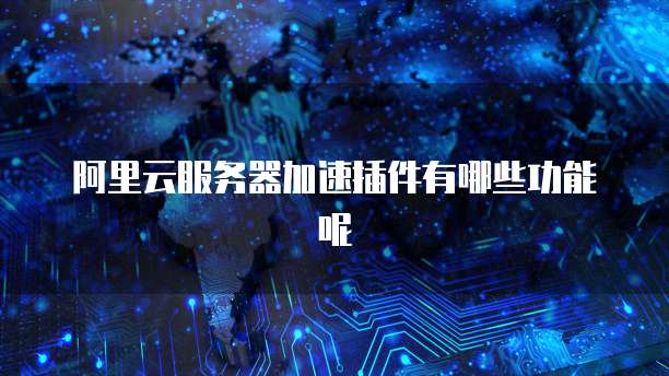 阿里云服务器加速插件有哪些功能呢