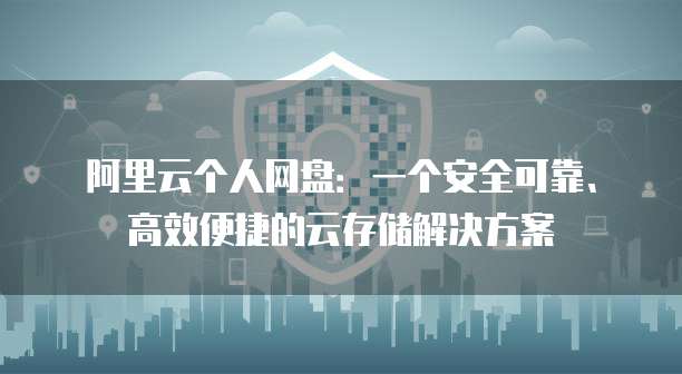 阿里云个人网盘:一个安全可靠、高效便捷的云存储解决方案