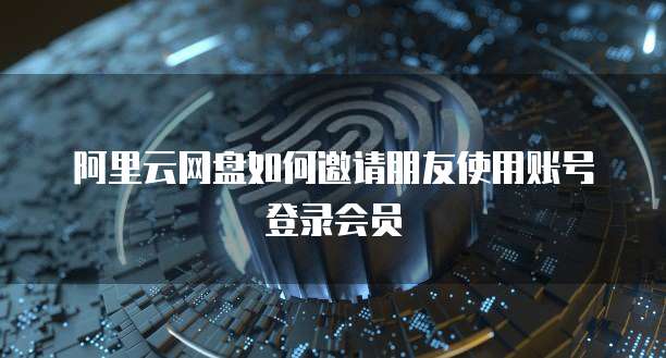 阿里云网盘如何邀请朋友使用账号登录会员
