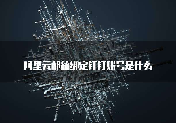 阿里云邮箱绑定钉钉账号是什么