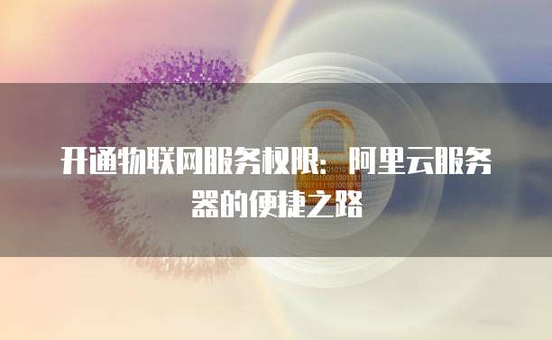 开通物联网服务权限:阿里云服务器的便捷之路
