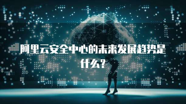 阿里云安全中心的未来发展趋势是什么?