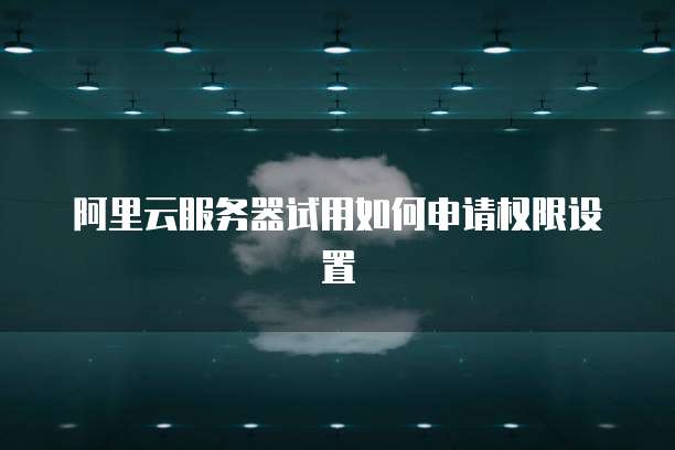 阿里云服务器试用如何申请权限设置
