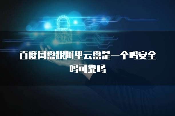 百度网盘跟阿里云盘是一个吗安全吗可靠吗