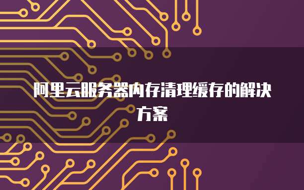 阿里云服务器内存清理缓存的解决方案