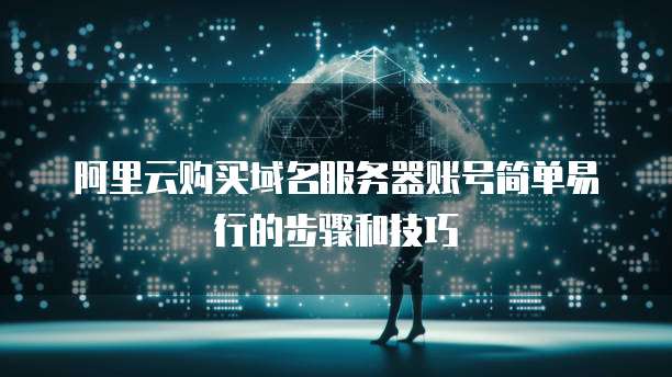 阿里云购买域名服务器账号简单易行的步骤和技巧