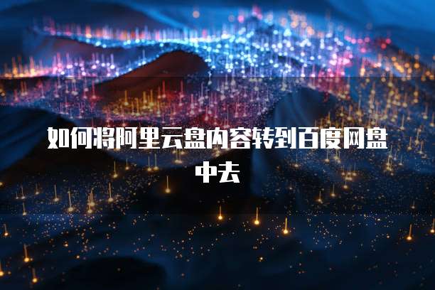 如何将阿里云盘内容转到百度网盘中去