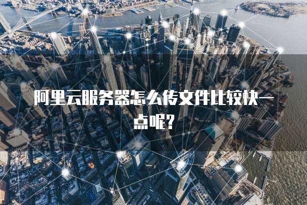 阿里云服务器怎么传文件比较快一点呢？