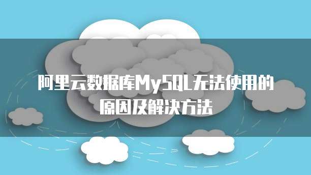 阿里云数据库MySQL无法使用的原因及解决方法