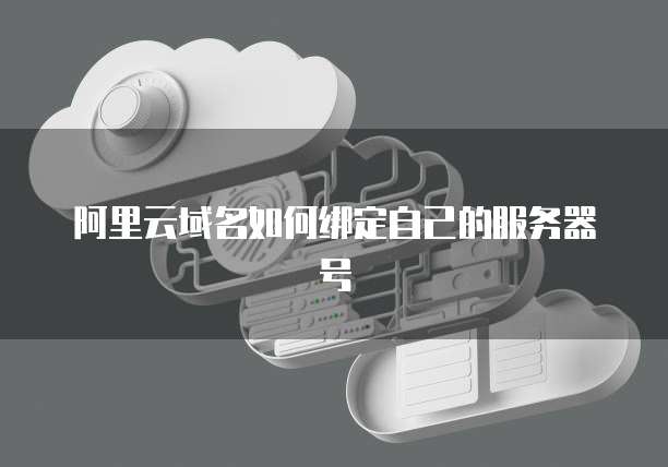 阿里云域名如何绑定自己的服务器号