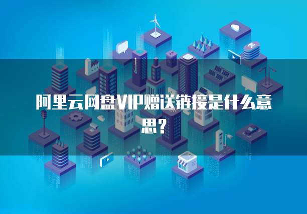 阿里云网盘VIP赠送链接是什么意思?