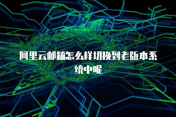 阿里云邮箱怎么样切换到老版本系统中呢