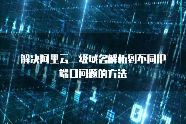 解决阿里云二级域名解析到不同IP端口问题的方法