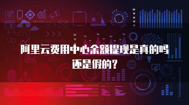 阿里云费用中心余额提现是真的吗还是假的？