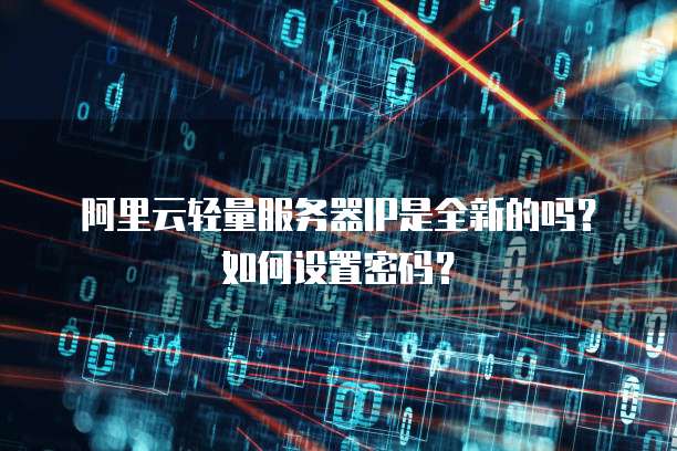 阿里云轻量服务器IP是全新的吗?如何设置密码?