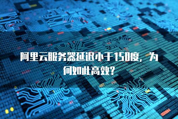 阿里云服务器延迟小于150度,为何如此高效?
