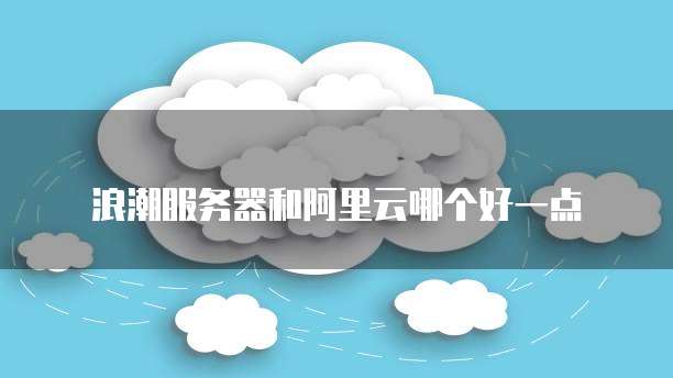 浪潮服务器和阿里云哪个好一点