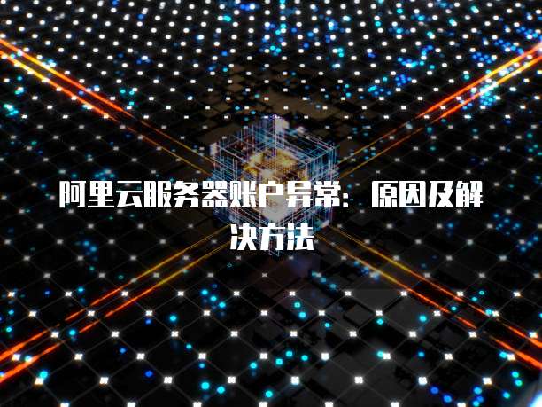阿里云服务器账户异常:原因及解决方法