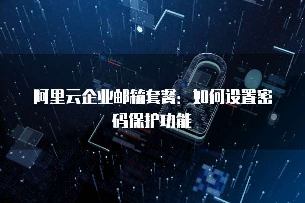 阿里云企业邮箱套餐:如何设置密码保护功能