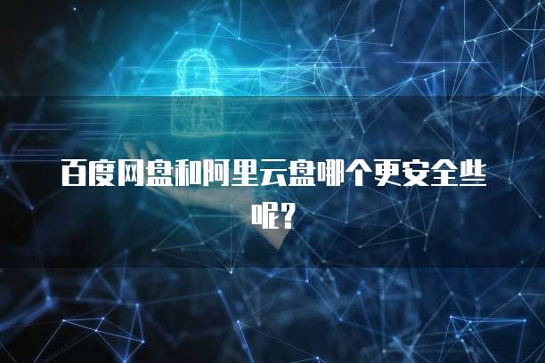 百度网盘和阿里云盘哪个更安全些呢?