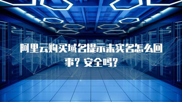 阿里云购买域名提示未实名怎么回事?安全吗?