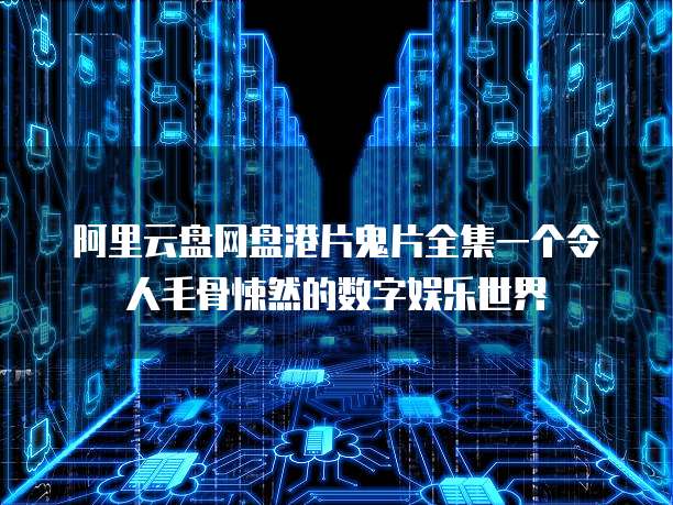 阿里云盘网盘港片鬼片全集一个令人毛骨悚然的数字娱乐世界