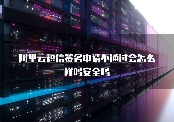 阿里云短信签名申请不通过会怎么样吗安全吗