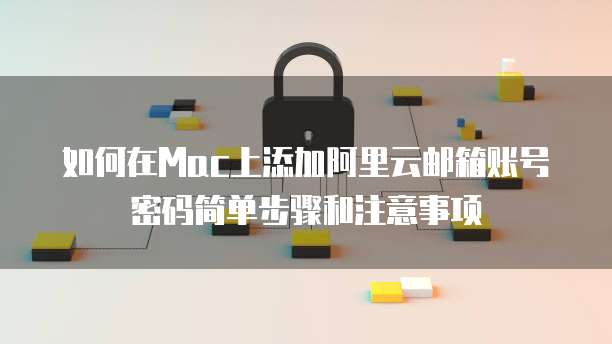 如何在Mac上添加阿里云邮箱账号密码简单步骤和注意事项