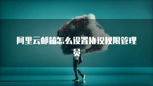阿里云邮箱怎么设置协议权限管理员