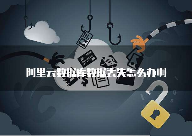 阿里云数据库数据丢失怎么办啊