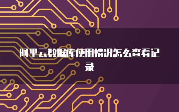 阿里云数据库使用情况怎么查看记录