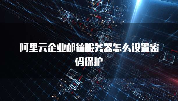 阿里云企业邮箱服务器怎么设置密码保护