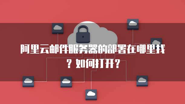 阿里云邮件服务器的部署在哪里找?如何打开?